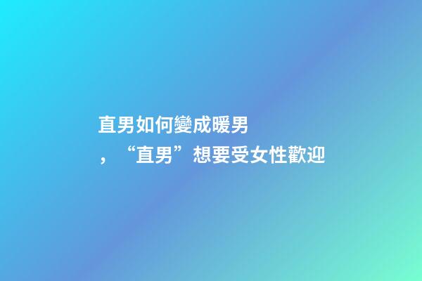 直男如何變成暖男，“直男”想要受女性歡迎